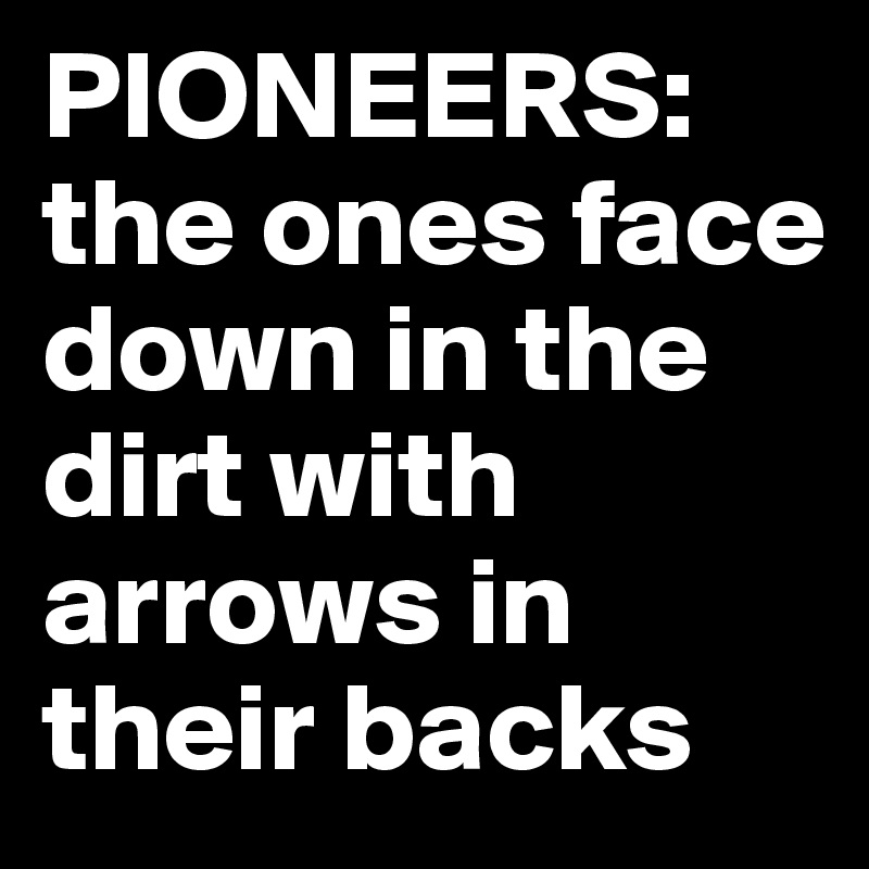 PIONEERS:  the ones face
down in the dirt with 
arrows in their backs