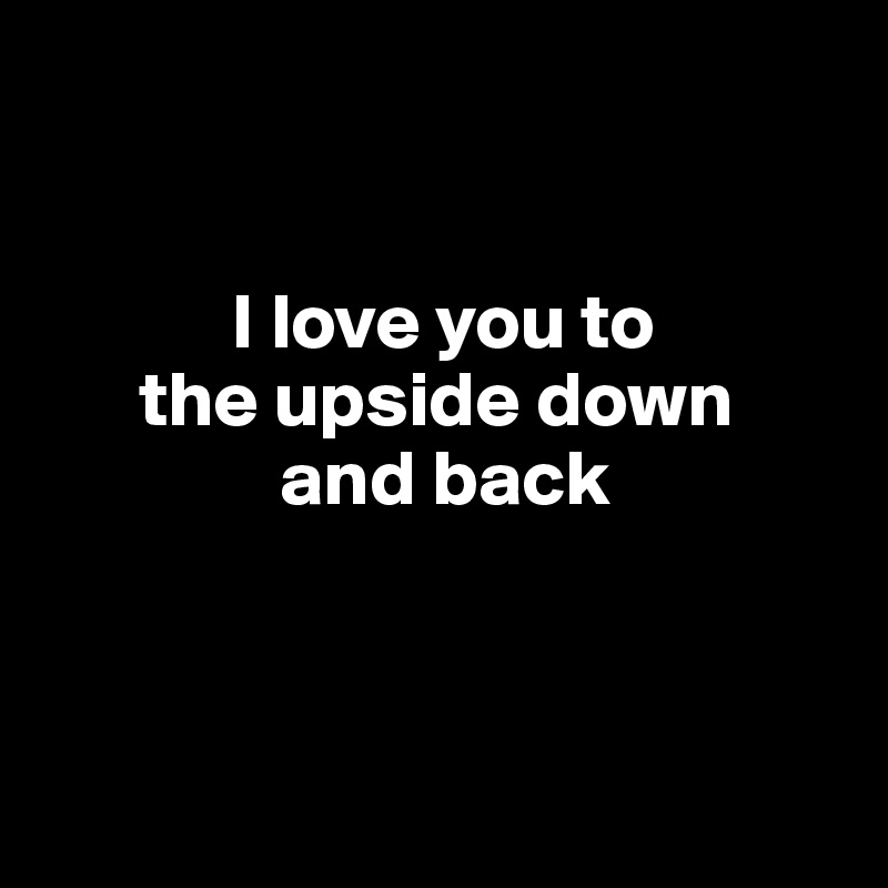 


            I love you to 
      the upside down 
               and back



