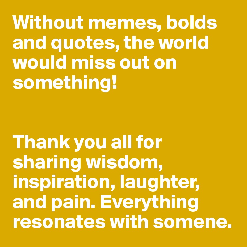 Without Memes Bolds And Quotes The World Would Miss Out On Something Thank You All For Sharing Wisdom Inspiration Laughter And Pain Everything Resonates With Somene Post By Bolddelight On Boldomatic