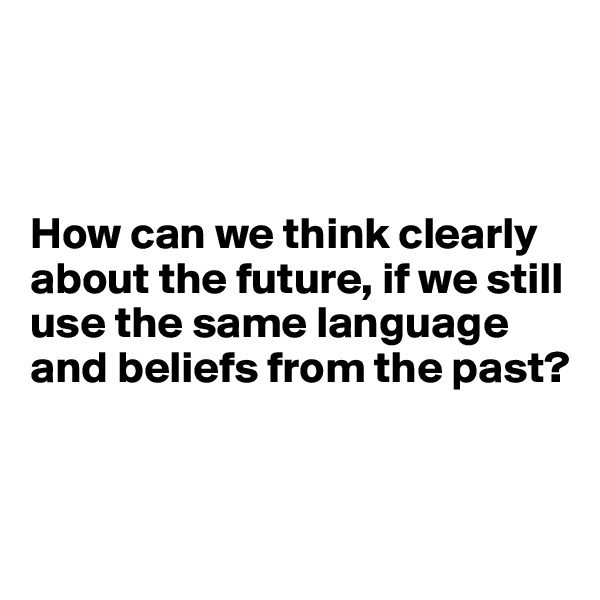



How can we think clearly about the future, if we still use the same language and beliefs from the past?


