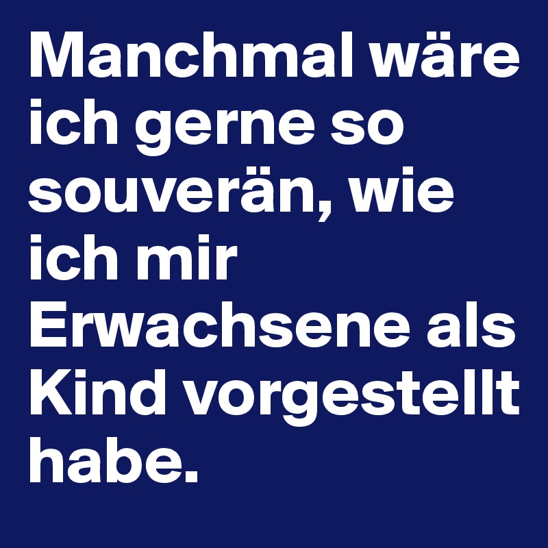 Manchmal wäre ich gerne so souverän, wie ich mir Erwachsene als Kind vorgestellt habe.