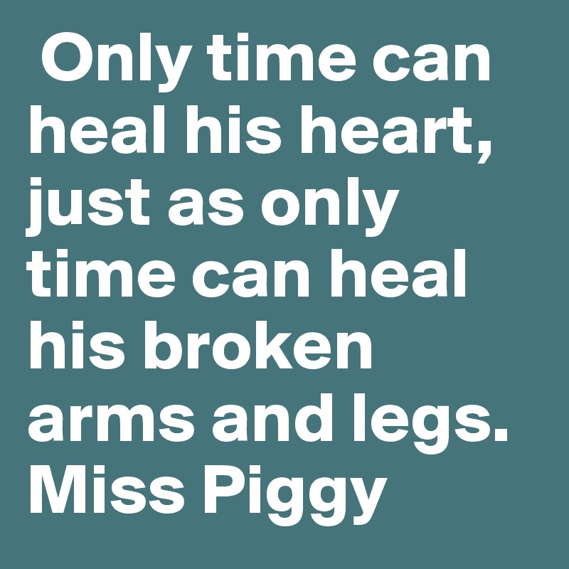  Only time can heal his heart, just as only time can heal his broken arms and legs.  Miss Piggy