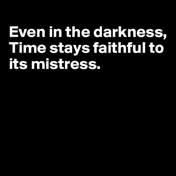 
Even in the darkness, Time stays faithful to its mistress.




