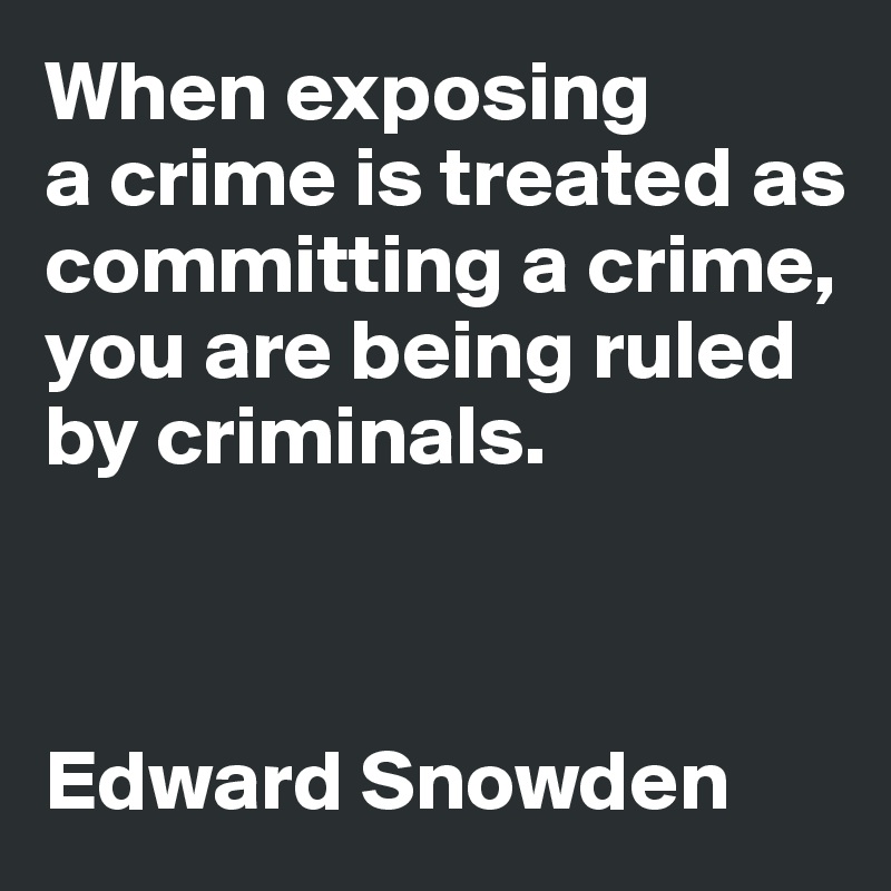 When exposing 
a crime is treated as committing a crime, 
you are being ruled by criminals. 



Edward Snowden