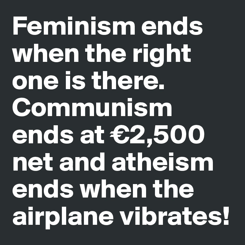 Feminism ends when the right one is there. Communism ends at €2,500 net and atheism ends when the airplane vibrates!