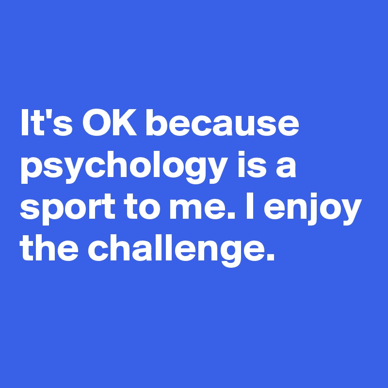 

It's OK because psychology is a sport to me. I enjoy the challenge.


