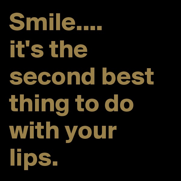 Smile....      it's the second best thing to do with your lips.
