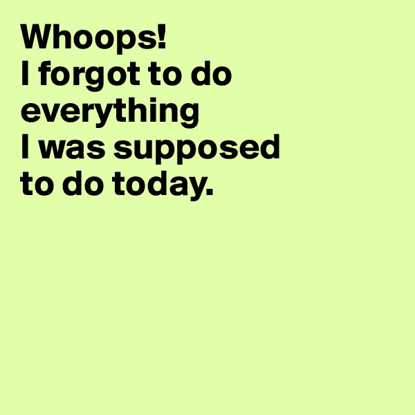 Whoops! 
I forgot to do everything 
I was supposed 
to do today.




