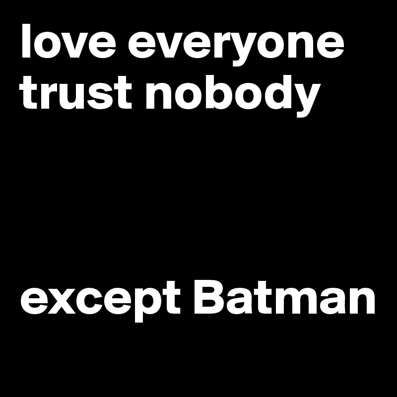 love everyone
trust nobody



except Batman