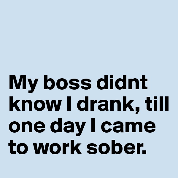 


My boss didnt know I drank, till one day I came to work sober.