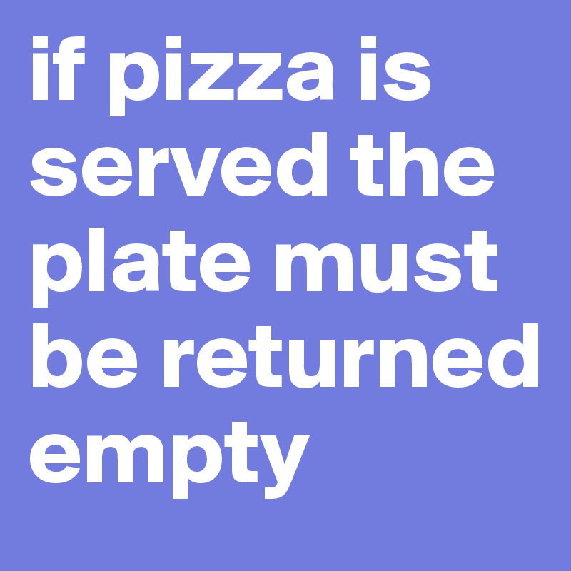 if pizza is served the plate must be returned empty