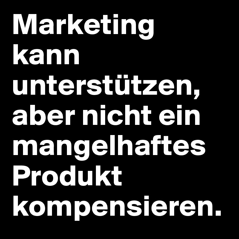 Marketing kann unterstützen, aber nicht ein mangelhaftes Produkt kompensieren.