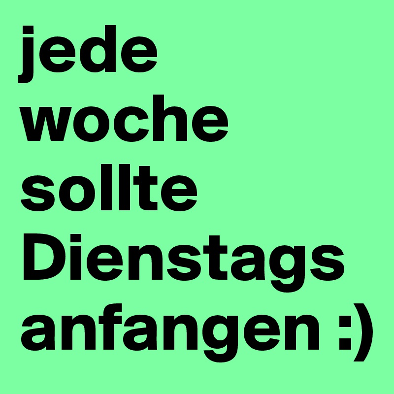 jede woche sollte Dienstags anfangen :)