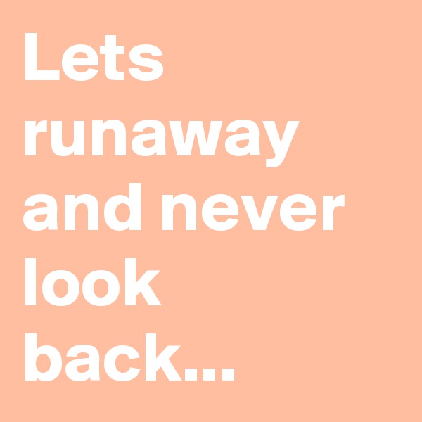Lets runaway and never look back...