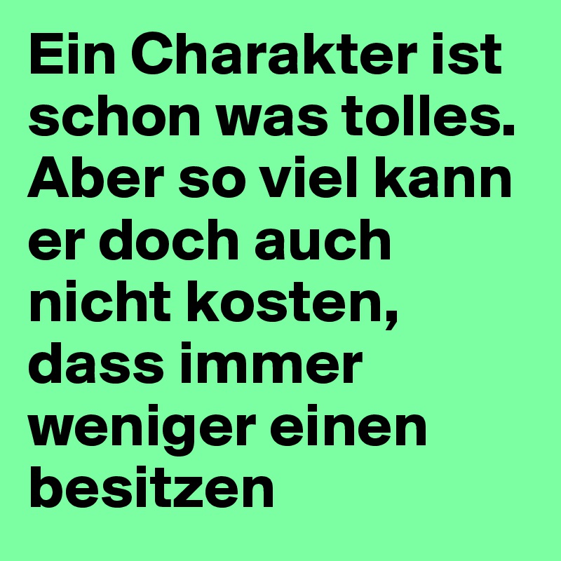 Ein Charakter ist schon was tolles. Aber so viel kann er doch auch nicht kosten, dass immer weniger einen besitzen 