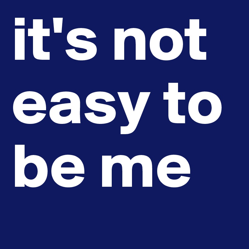 It's Not Easy To Be Me - Post By Mimiagil On Boldomatic