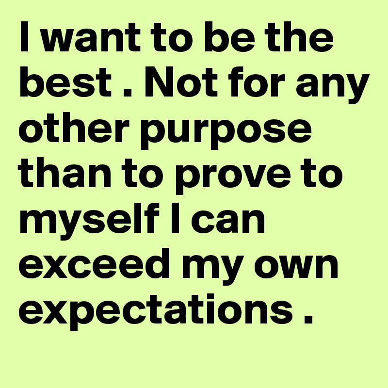 I want to be the best . Not for any other purpose than to prove to myself I can exceed my own expectations . 