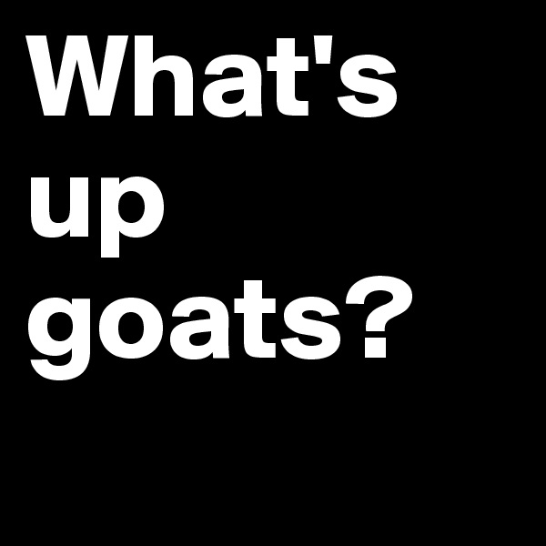 What's up goats? 
