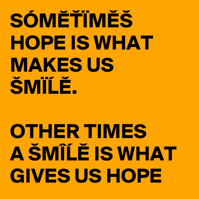 SÓMETÏMEŠ
HOPE IS WHAT MAKES US ŠMÏLE.

OTHER TIMES 
A ŠMÎLE IS WHAT GIVES US HOPE