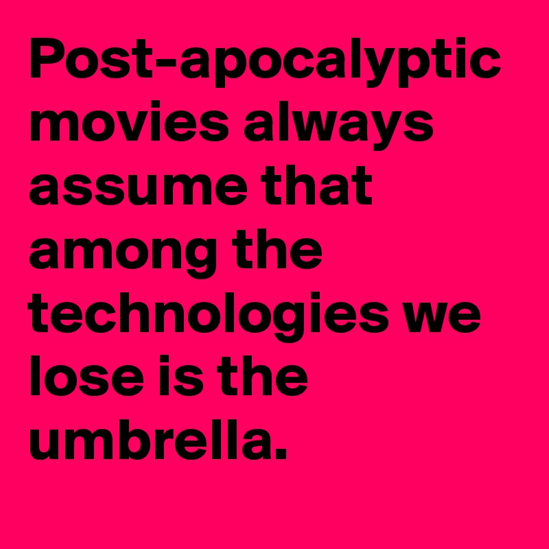 Post-apocalyptic movies always assume that among the technologies we lose is the umbrella.