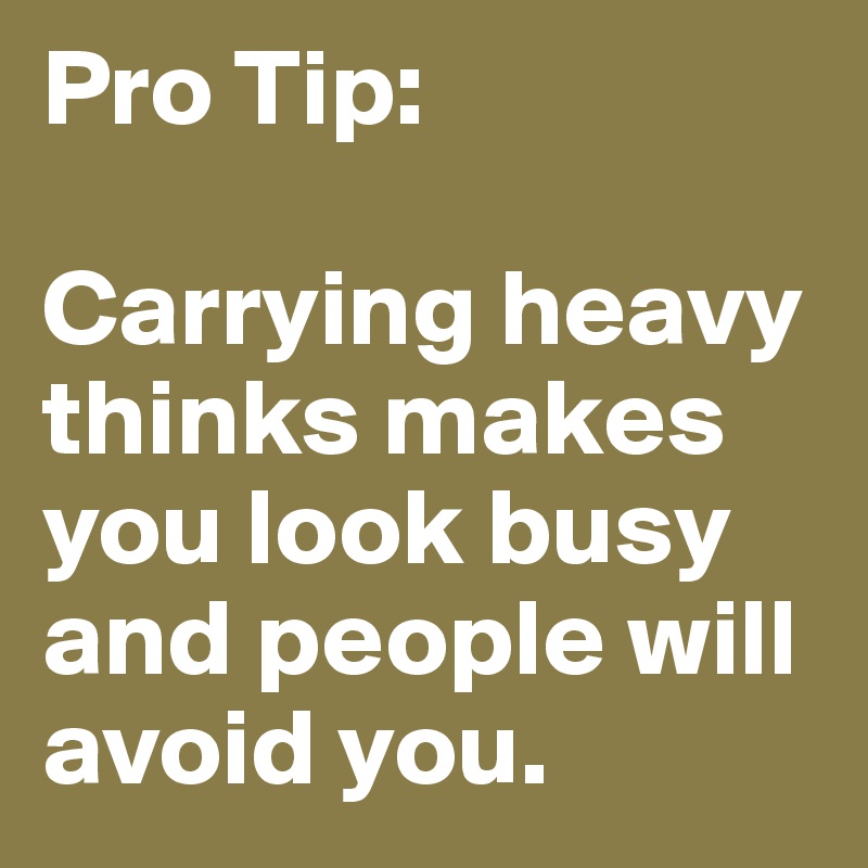 Pro Tip: 

Carrying heavy thinks makes you look busy and people will avoid you.