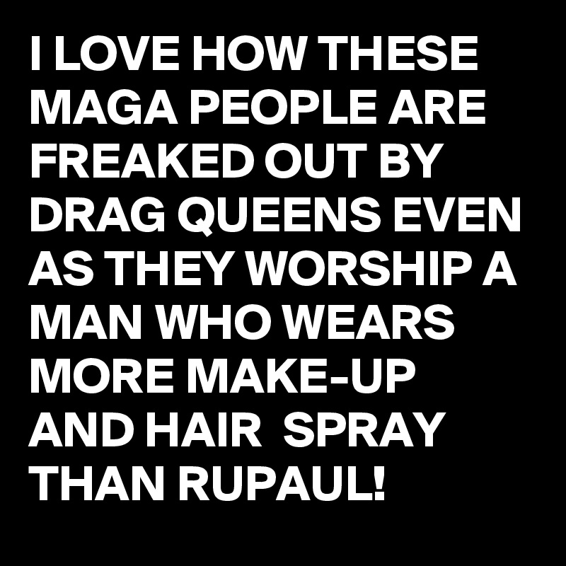 I LOVE HOW THESE MAGA PEOPLE ARE FREAKED OUT BY DRAG QUEENS EVEN AS THEY WORSHIP A MAN WHO WEARS MORE MAKE-UP AND HAIR  SPRAY 
THAN RUPAUL!