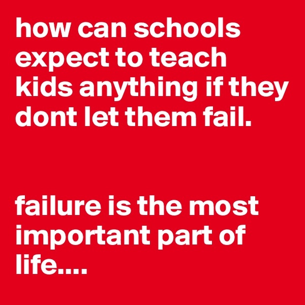 how can schools expect to teach kids anything if they dont let them fail. 


failure is the most important part of life....