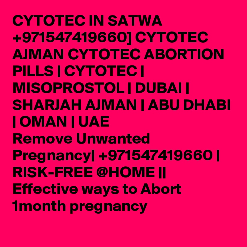 CYTOTEC IN SATWA +971547419660] CYTOTEC AJMAN CYTOTEC ABORTION PILLS | CYTOTEC | MISOPROSTOL | DUBAI | SHARJAH AJMAN | ABU DHABI | OMAN | UAE 
Remove Unwanted Pregnancy| +971547419660 | RISK-FREE @HOME || Effective ways to Abort 1month pregnancy
