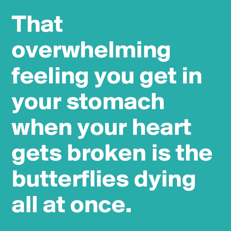 That overwhelming feeling you get in your stomach when your heart gets broken is the butterflies dying all at once.