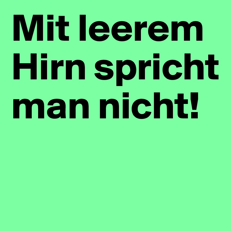 Mit leerem Hirn spricht man nicht!

