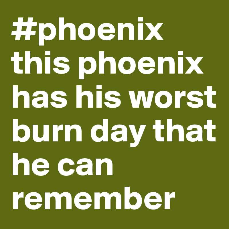 #phoenix this phoenix has his worst burn day that he can remember