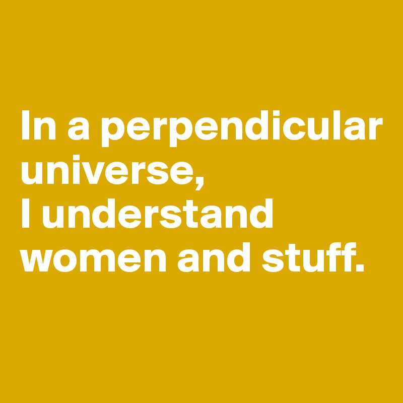 

In a perpendicular universe, 
I understand women and stuff.

