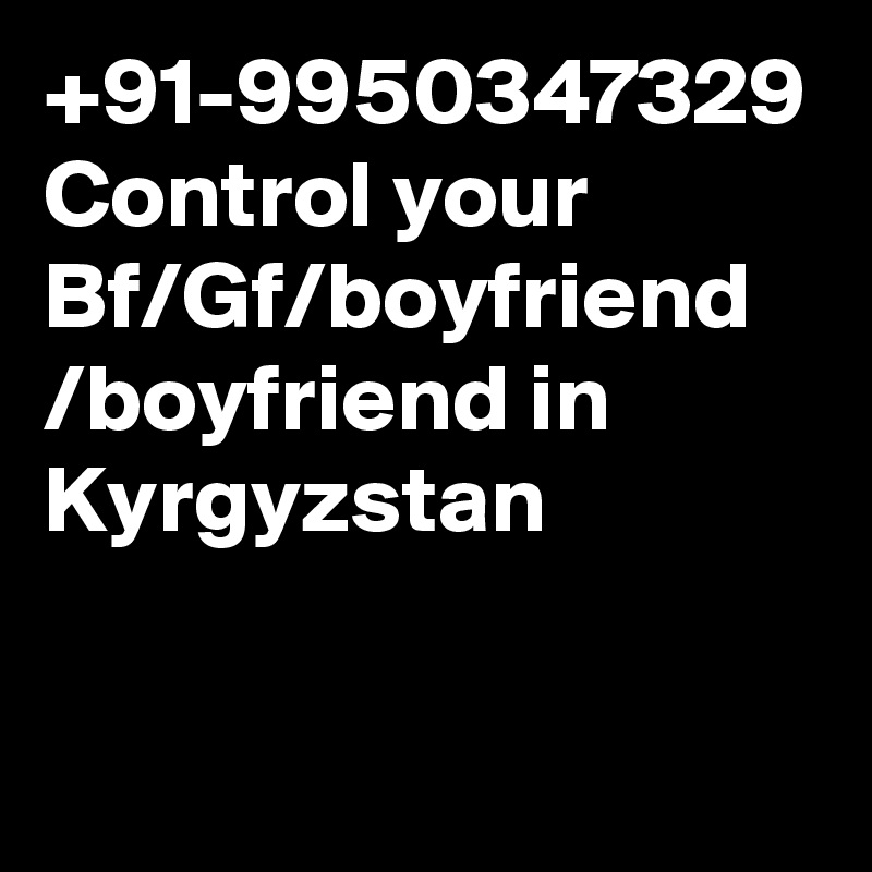 +91-9950347329 Control your Bf/Gf/boyfriend /boyfriend in Kyrgyzstan
