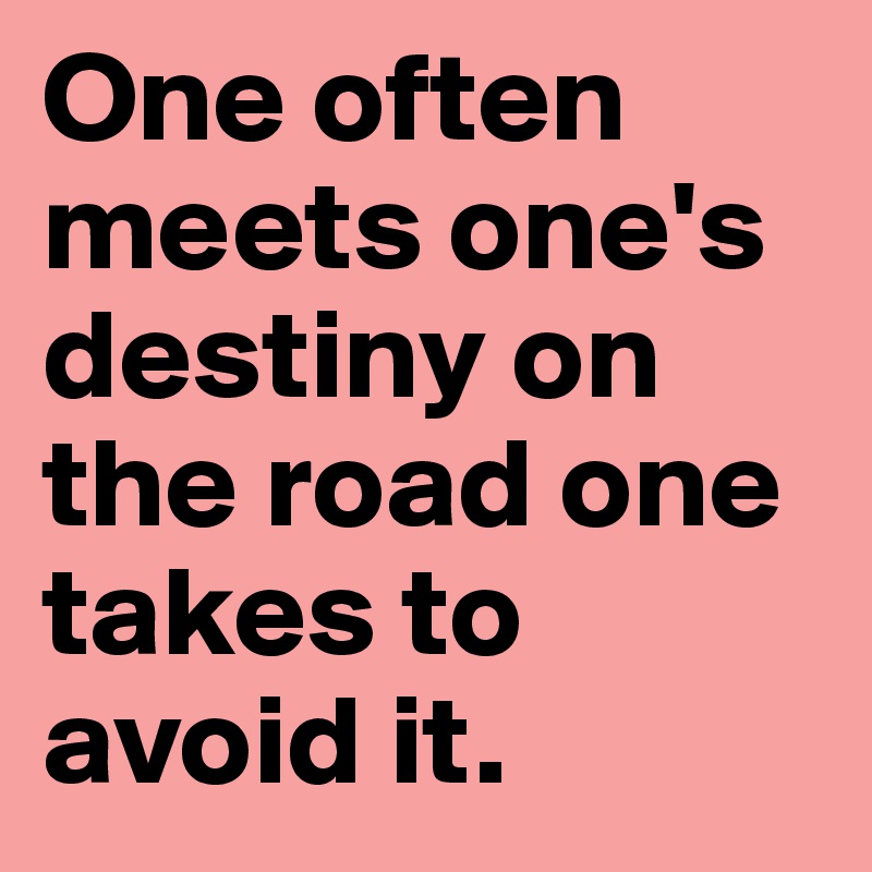 One often meets one's destiny on the road one takes to avoid it.