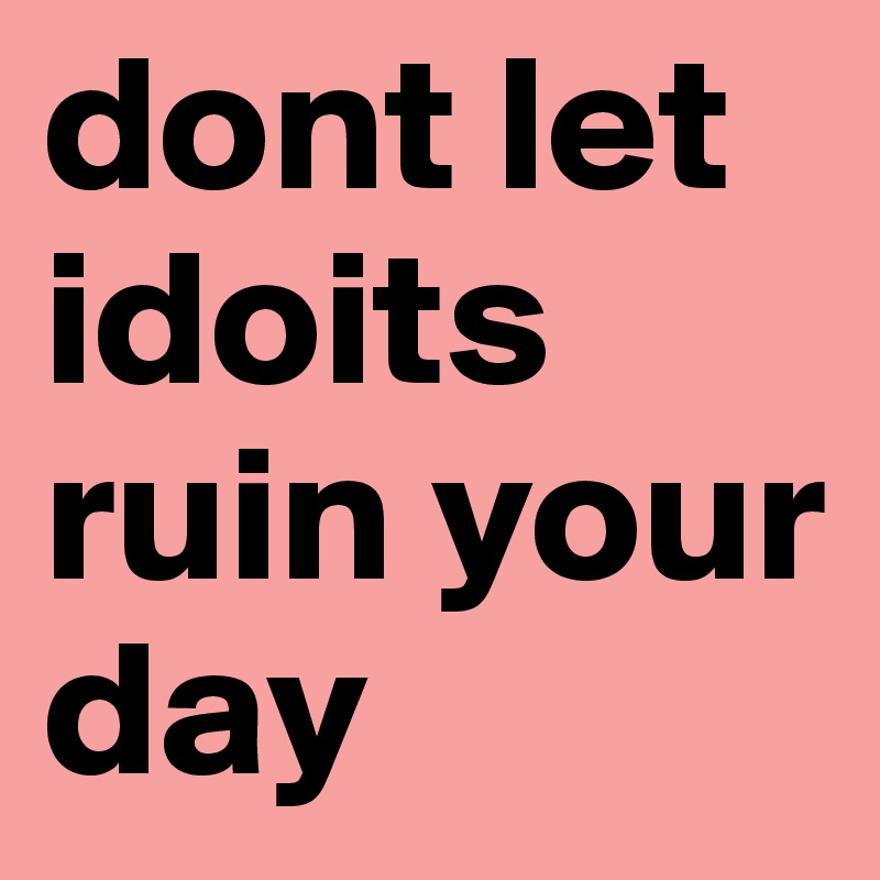 dont let idoits ruin your day