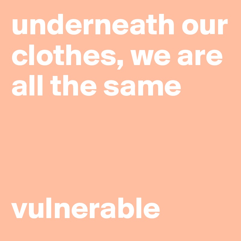 underneath our clothes, we are all the same



vulnerable