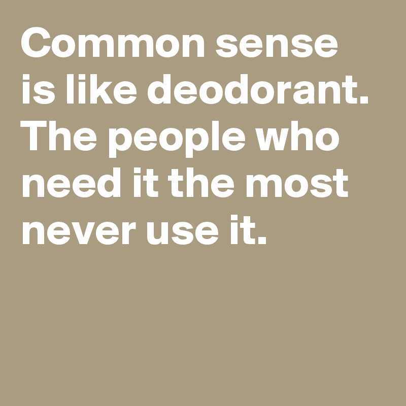 Common sense is like deodorant. The people who need it the most never use it.

