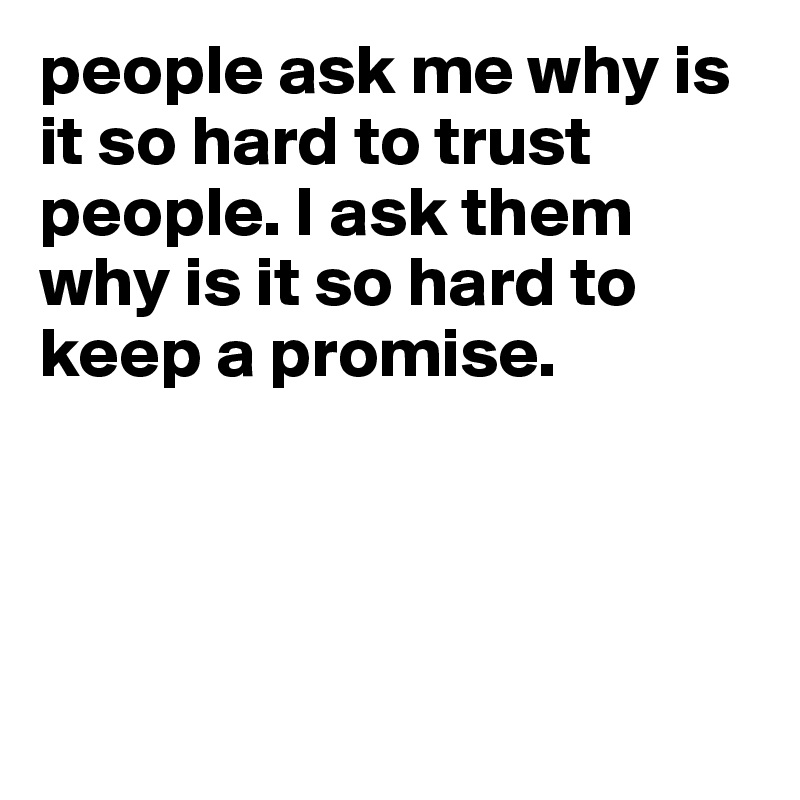 people ask me why is it so hard to trust people. I ask them why is it so hard to keep a promise. 




