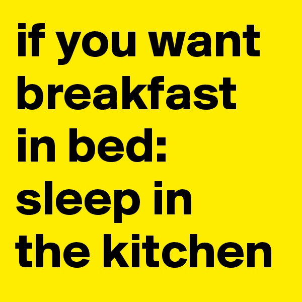 if you want breakfast in bed: sleep in the kitchen 