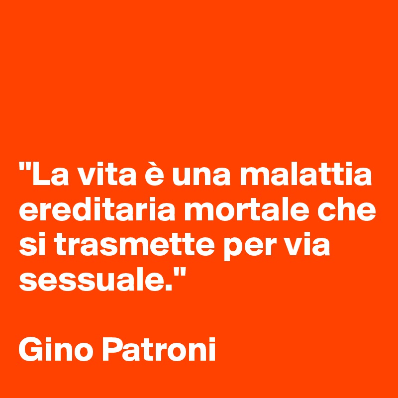 



"La vita è una malattia 
ereditaria mortale che si trasmette per via sessuale."

Gino Patroni
