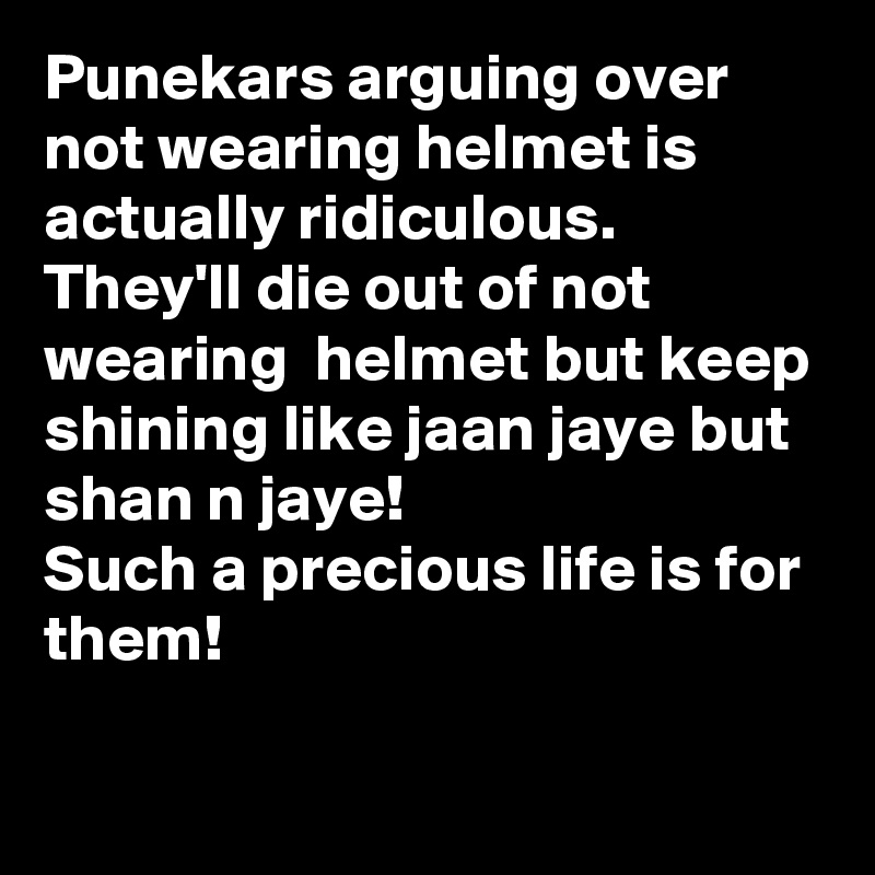 Punekars arguing over not wearing helmet is actually ridiculous.
They'll die out of not wearing  helmet but keep shining like jaan jaye but shan n jaye!
Such a precious life is for them!

