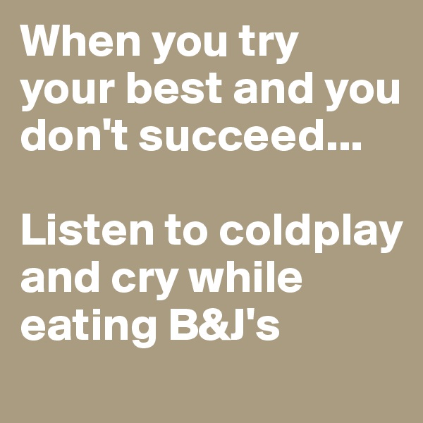 When you try your best and you don't succeed...

Listen to coldplay and cry while eating B&J's