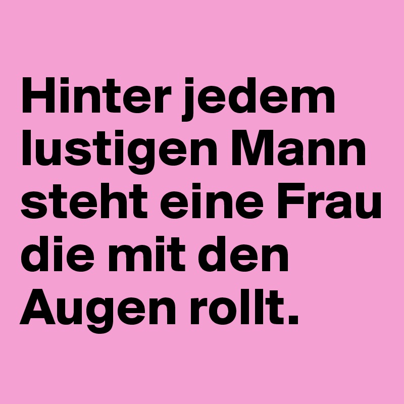 
Hinter jedem lustigen Mann steht eine Frau die mit den Augen rollt.