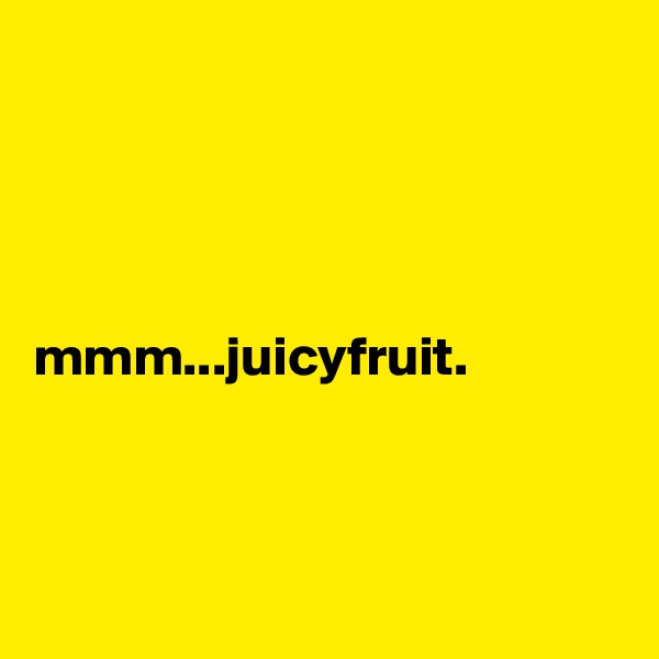 




mmm...juicyfruit.



