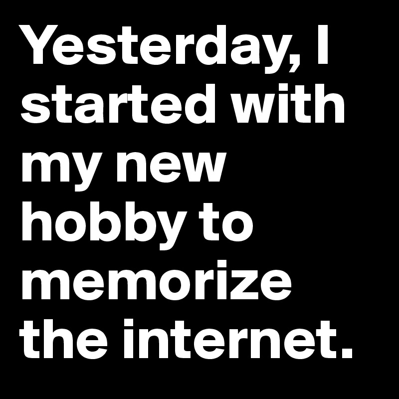 Yesterday, I started with my new hobby to memorize the internet.