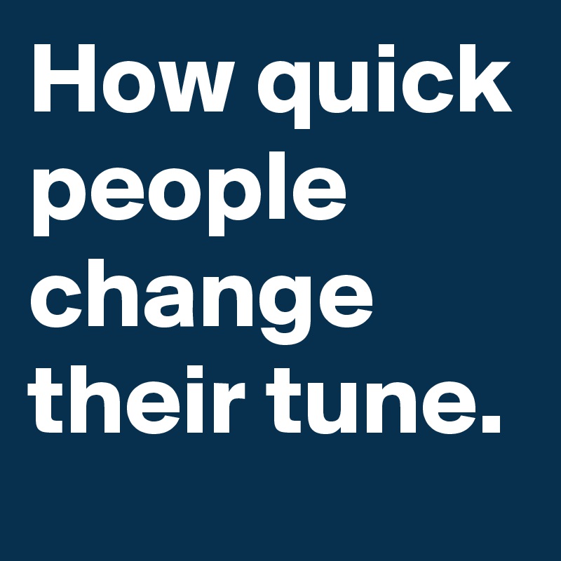 How quick people change their tune.