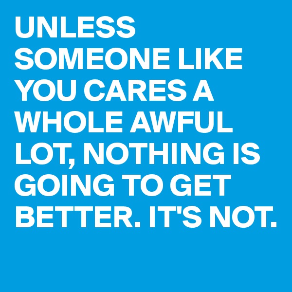 UNLESS SOMEONE LIKE YOU CARES A WHOLE AWFUL LOT, NOTHING IS GOING TO GET BETTER. IT'S NOT.
