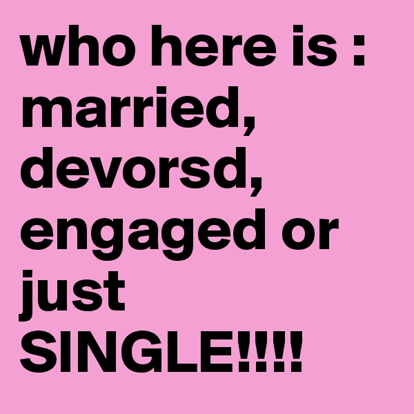 who here is : married, devorsd, engaged or just SINGLE!!!!