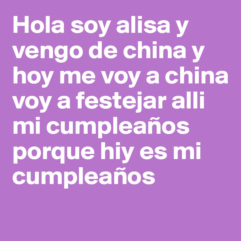 Hola soy alisa y vengo de china y hoy me voy a china voy a festejar alli mi cumpleaños porque hiy es mi cumpleaños
