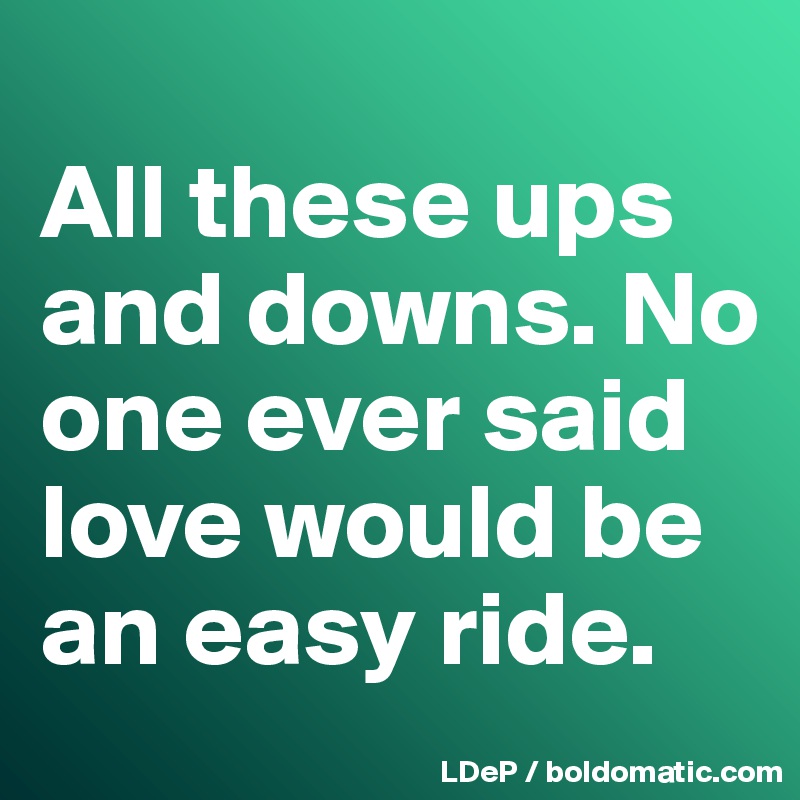 
All these ups and downs. No one ever said love would be an easy ride. 